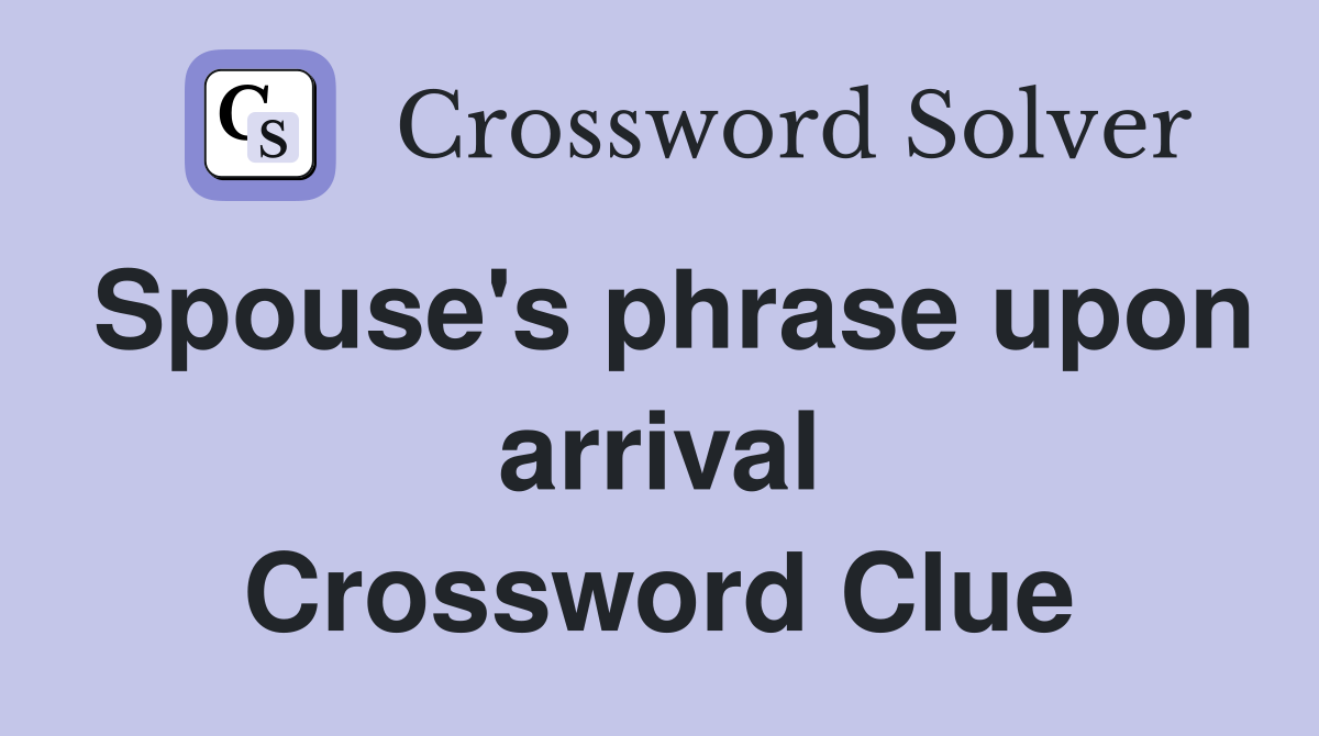 Spouse's phrase upon arrival Crossword Clue