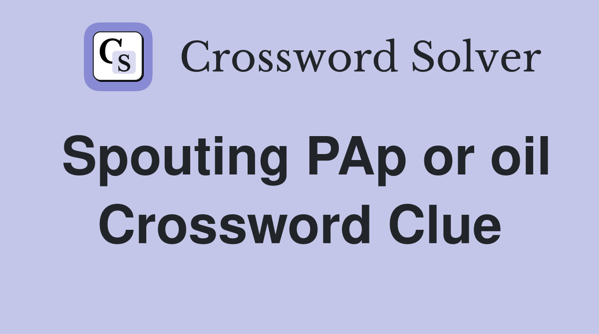 Spouting PAp or oil Crossword Clue