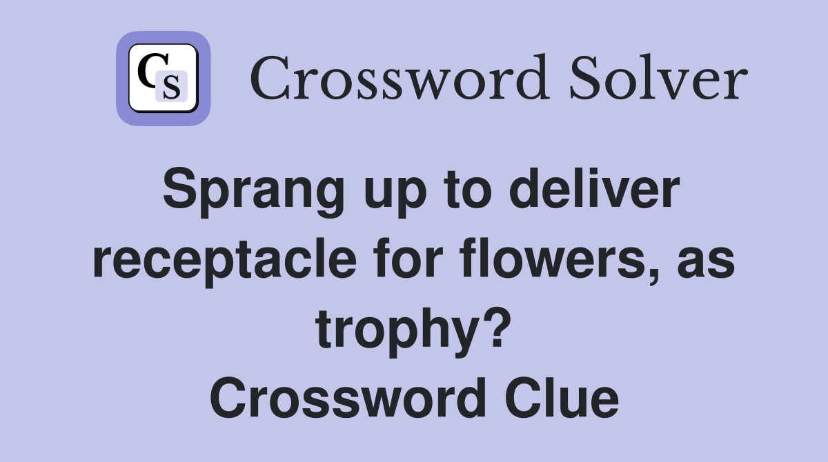 Sprang up to deliver receptacle for flowers, as trophy? Crossword Clue
