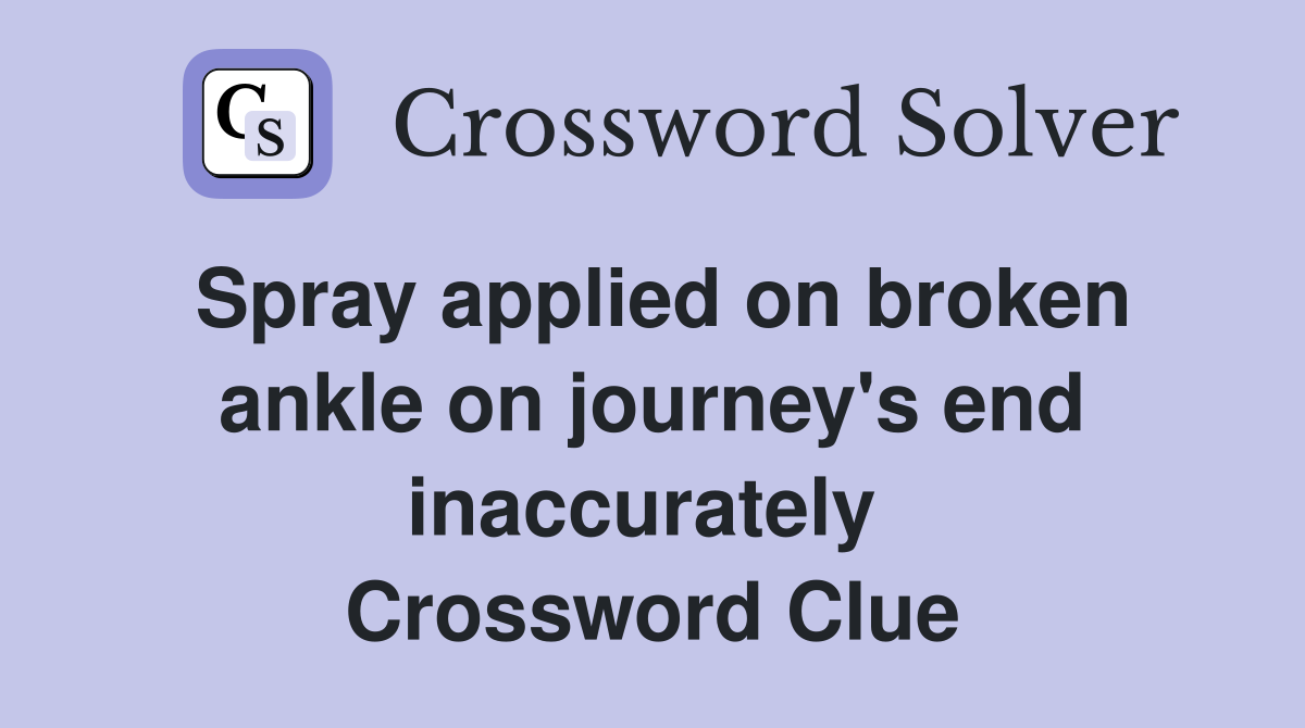 Spray applied on broken ankle on journey's end inaccurately  Crossword Clue