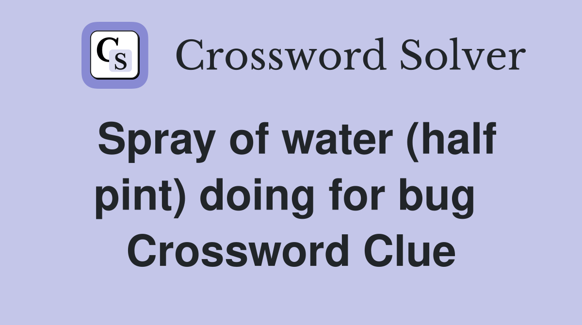 Spray of water (half pint) doing for bug  Crossword Clue