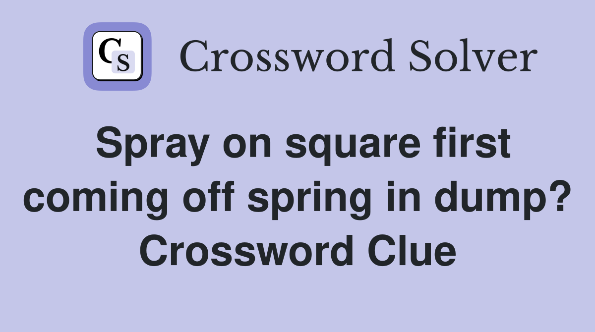 Spray on square first coming off spring in dump? Crossword Clue