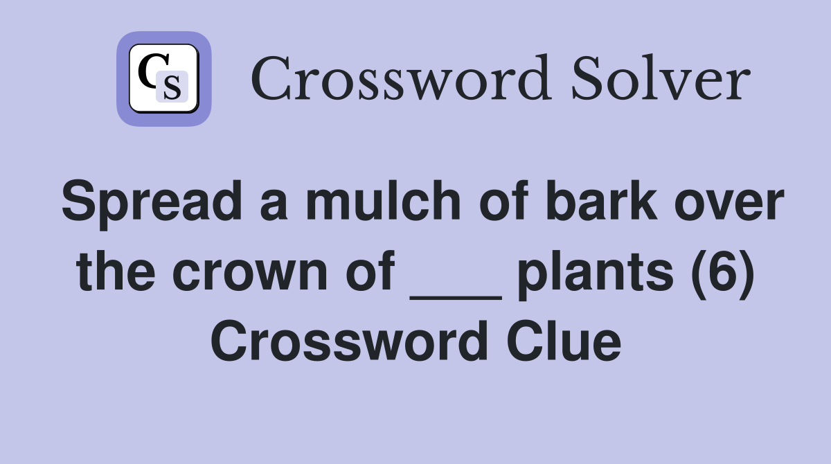 Spread a mulch of bark over the crown of ___ plants (6) Crossword Clue