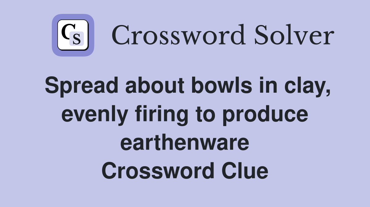 Spread about bowls in clay, evenly firing to produce earthenware Crossword Clue