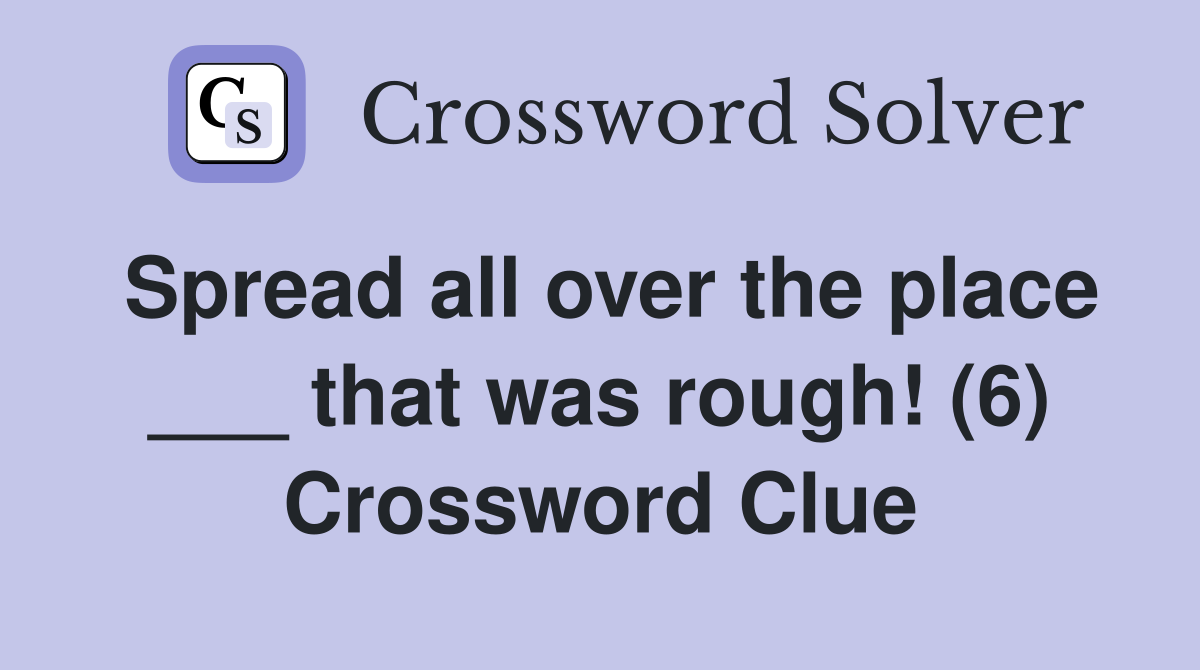 Spread all over the place ___ that was rough! (6) Crossword Clue