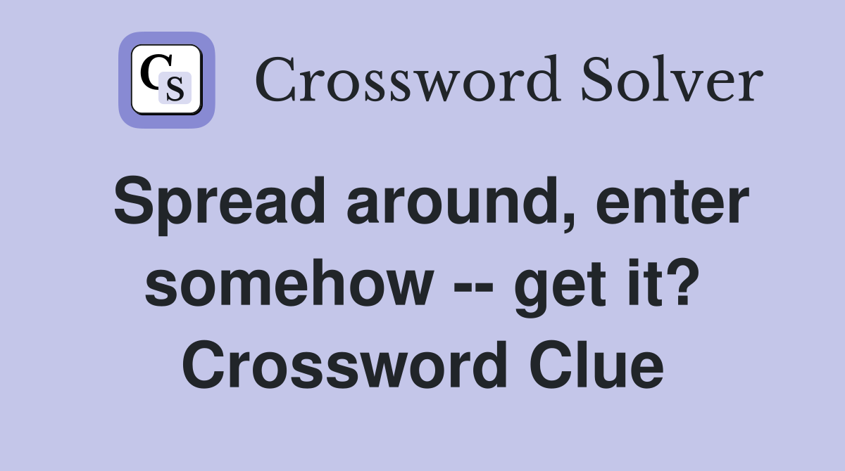 Spread around, enter somehow -- get it? Crossword Clue