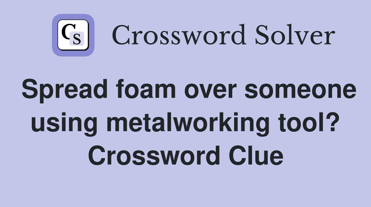Spread foam over someone using metalworking tool? Crossword Clue