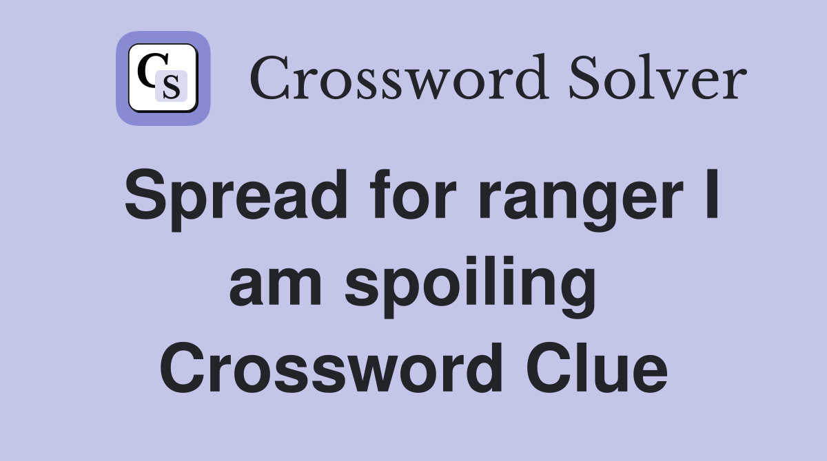 Spread for ranger I am spoiling Crossword Clue