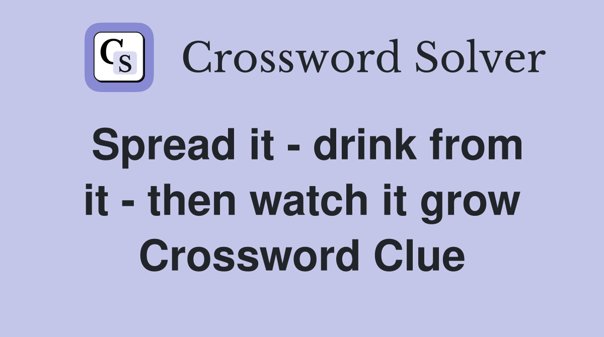 Spread it - drink from it - then watch it grow Crossword Clue