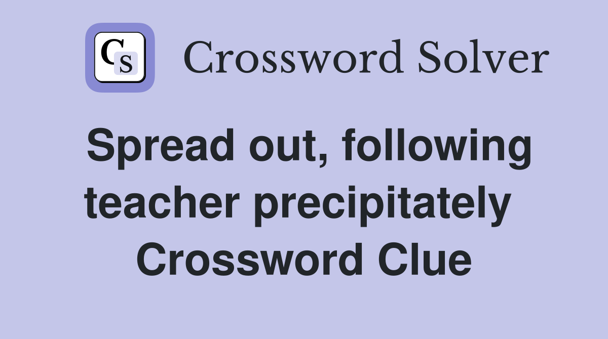 Spread out, following teacher precipitately  Crossword Clue