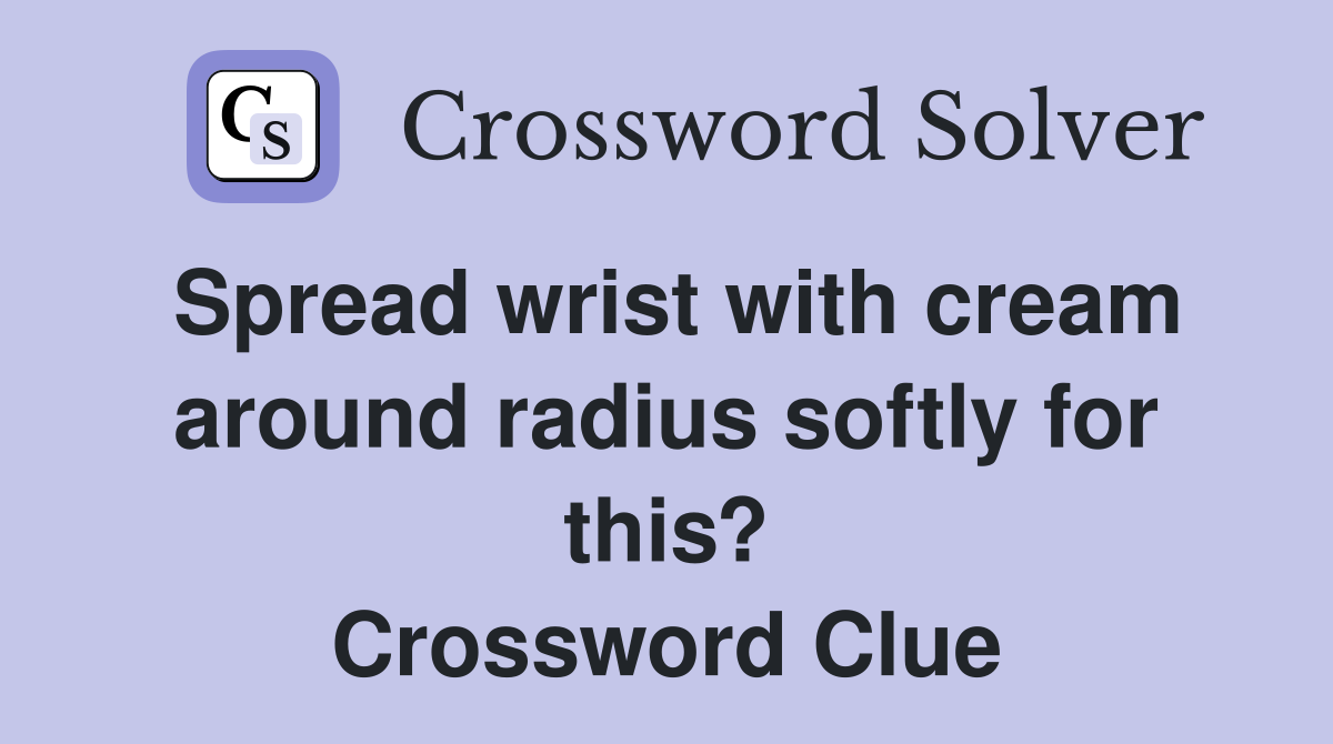 Spread wrist with cream around radius softly for this? Crossword Clue