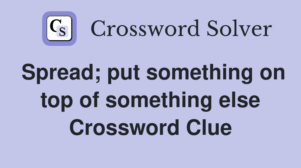 Spread; put something on top of something else Crossword Clue