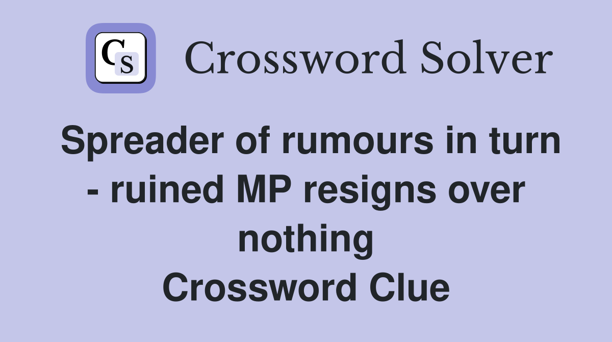 Spreader of rumours in turn - ruined MP resigns over nothing Crossword Clue