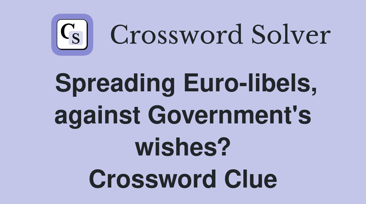 Spreading Euro-libels, against Government's wishes? Crossword Clue