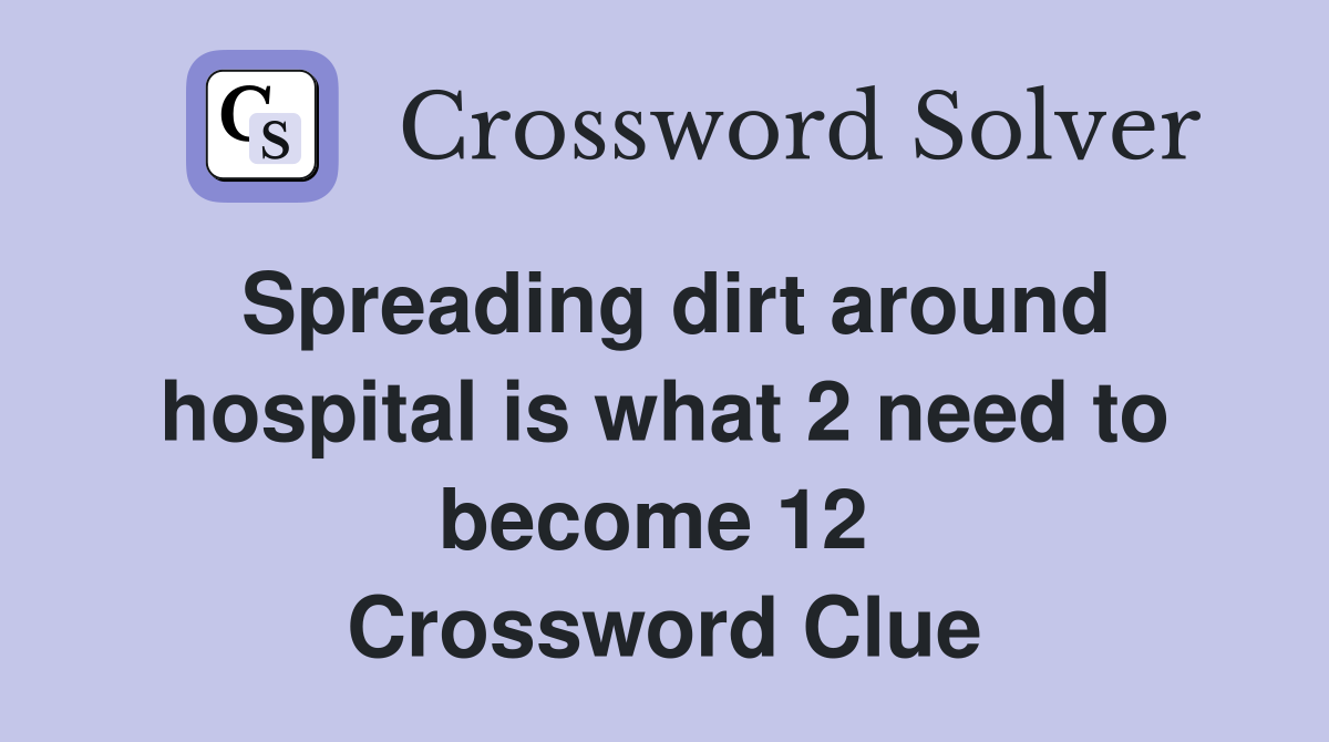 Spreading dirt around hospital is what 2 need to become 12  Crossword Clue
