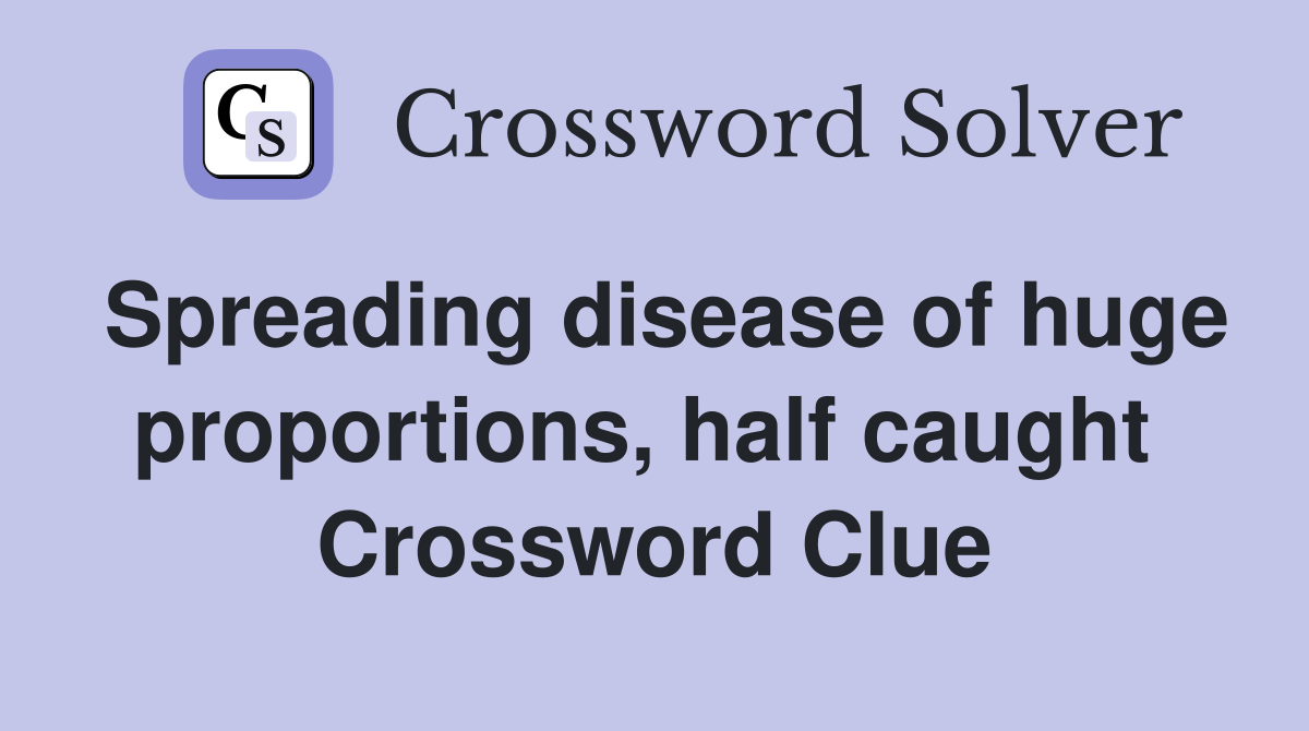 Spreading disease of huge proportions, half caught  Crossword Clue