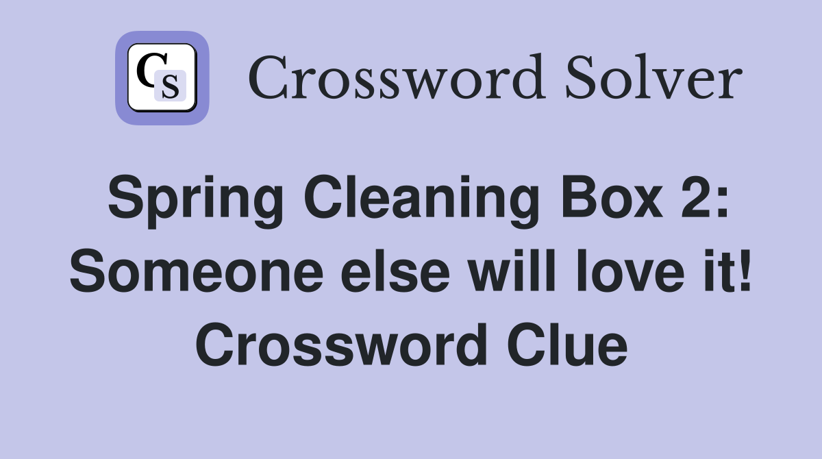 Spring Cleaning Box 2: Someone else will love it! Crossword Clue
