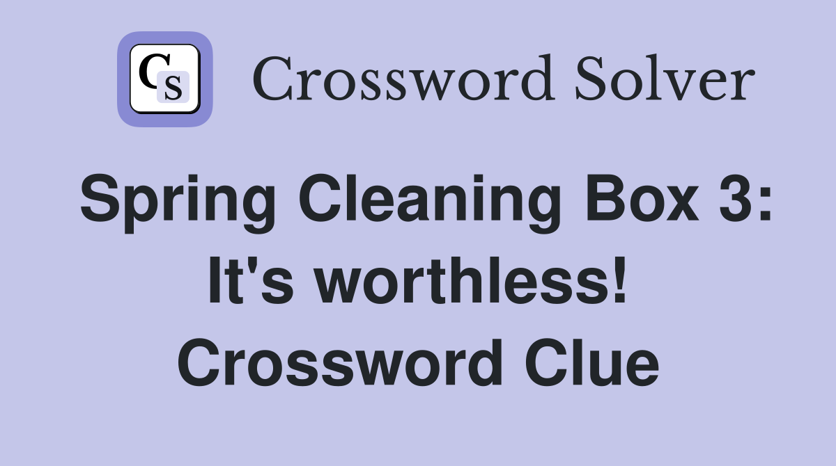 Spring Cleaning Box 3: It's worthless! Crossword Clue