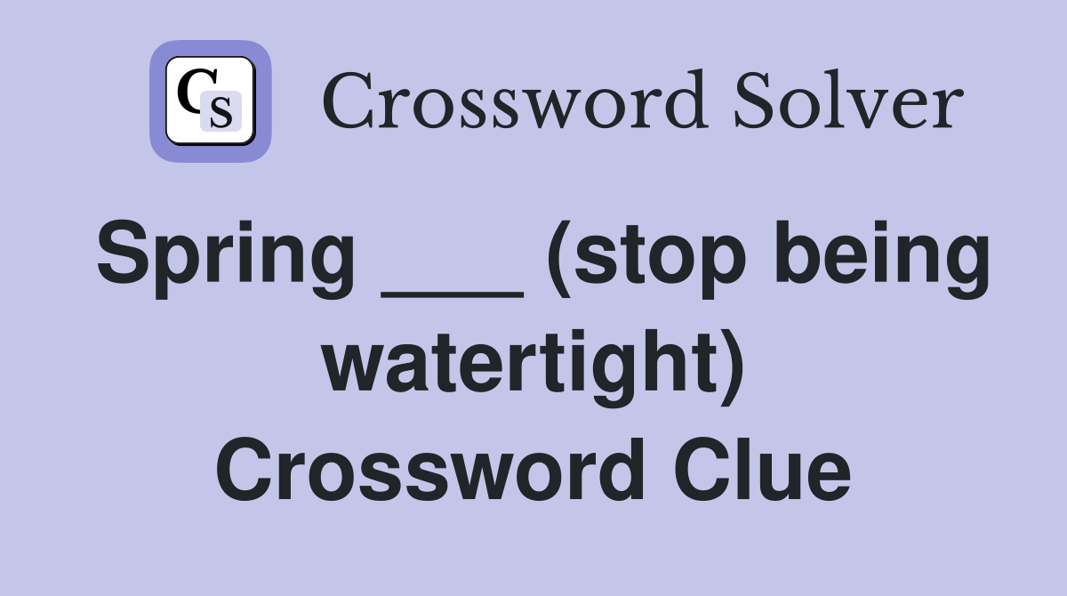 Spring ___ (stop being watertight) Crossword Clue
