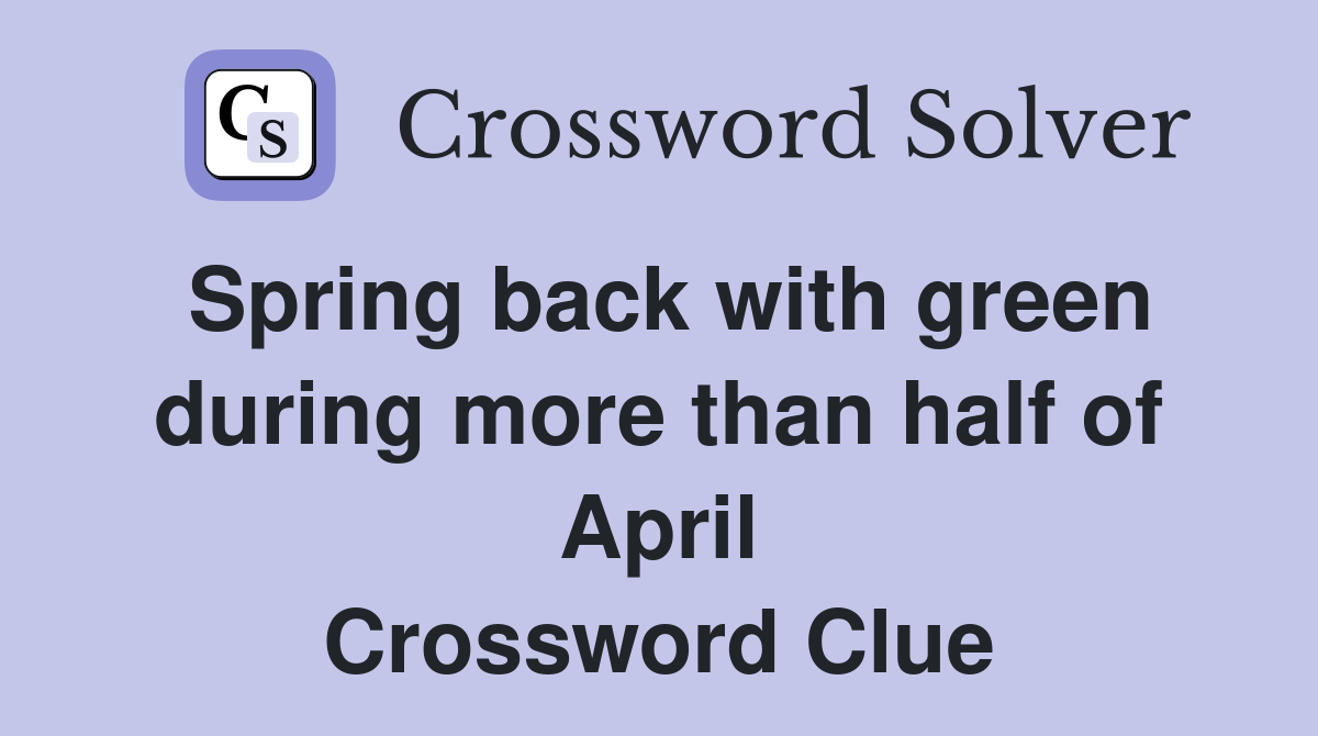 Spring back with green during more than half of April Crossword Clue