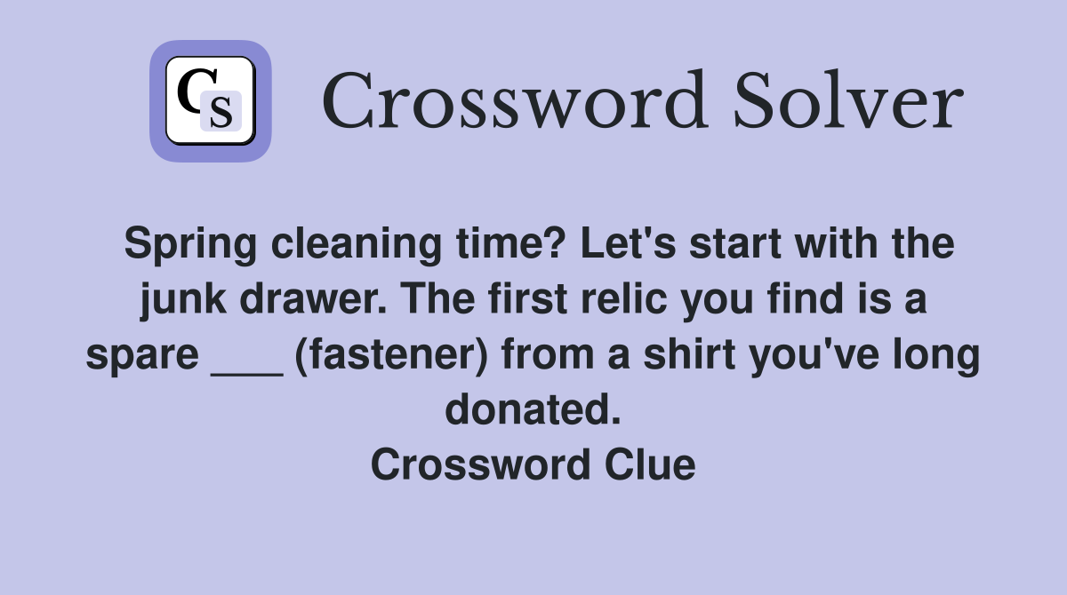 Spring cleaning time? Let's start with the junk drawer. The first relic you find is a spare ___ (fastener) from a shirt you've long donated. Crossword Clue