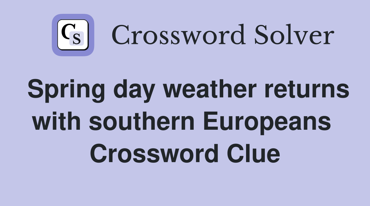 Spring day weather returns with southern Europeans  Crossword Clue