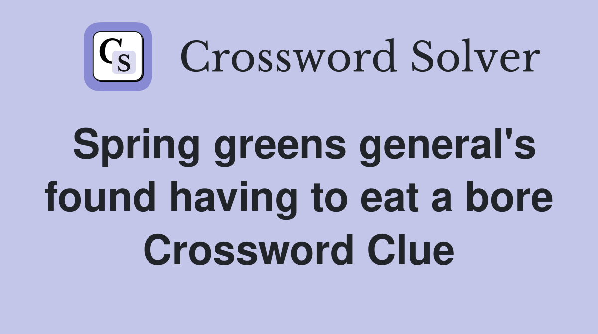 Spring greens general's found having to eat a bore Crossword Clue