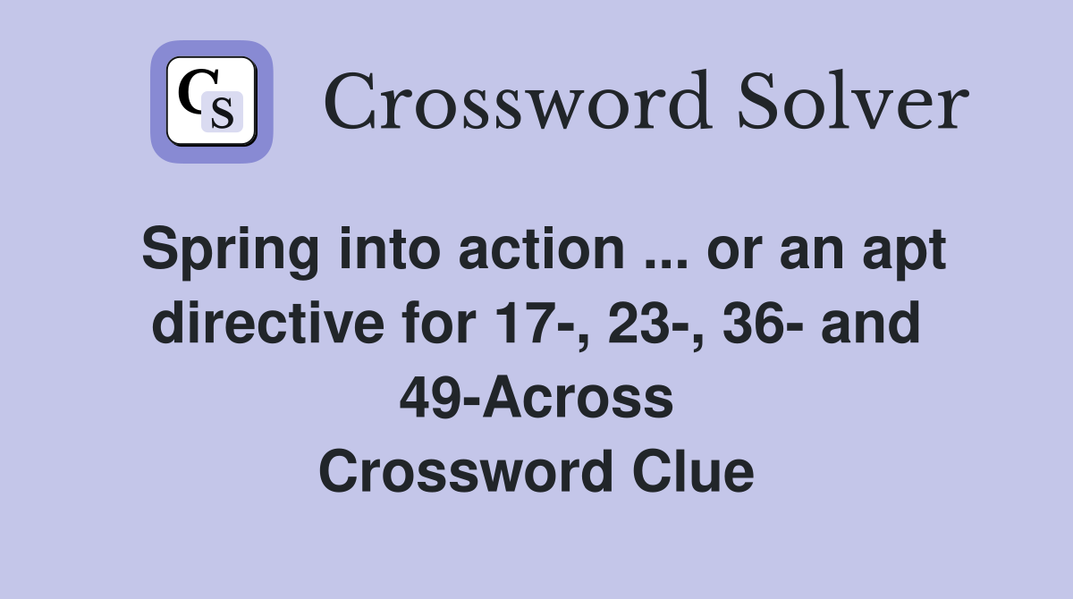 Spring into action ... or an apt directive for 17-, 23-, 36- and 49-Across Crossword Clue
