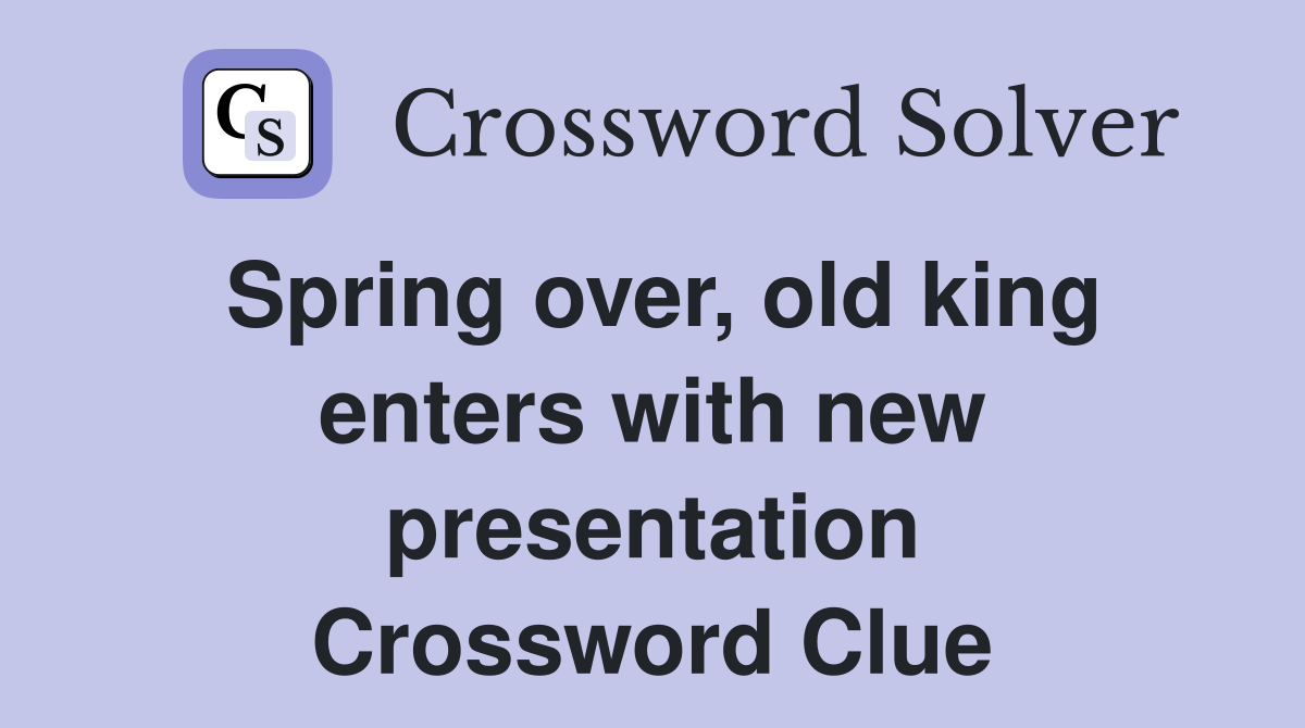 Spring over, old king enters with new presentation Crossword Clue