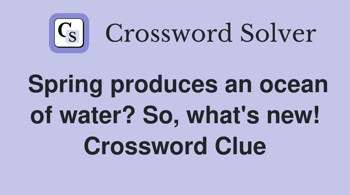 Spring produces an ocean of water? So, what's new! Crossword Clue