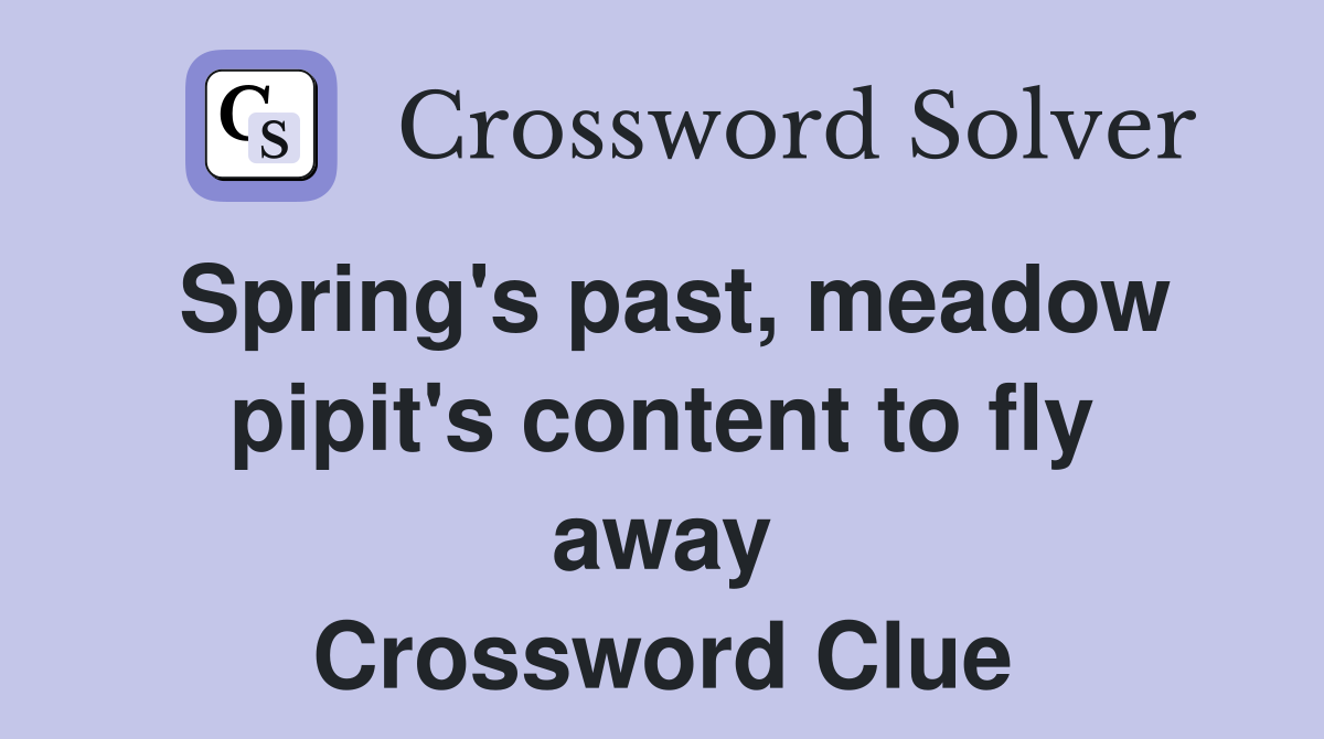 Spring's past, meadow pipit's content to fly away Crossword Clue