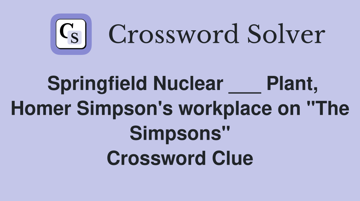 Springfield Nuclear ___ Plant, Homer Simpson's workplace on "The Simpsons" Crossword Clue