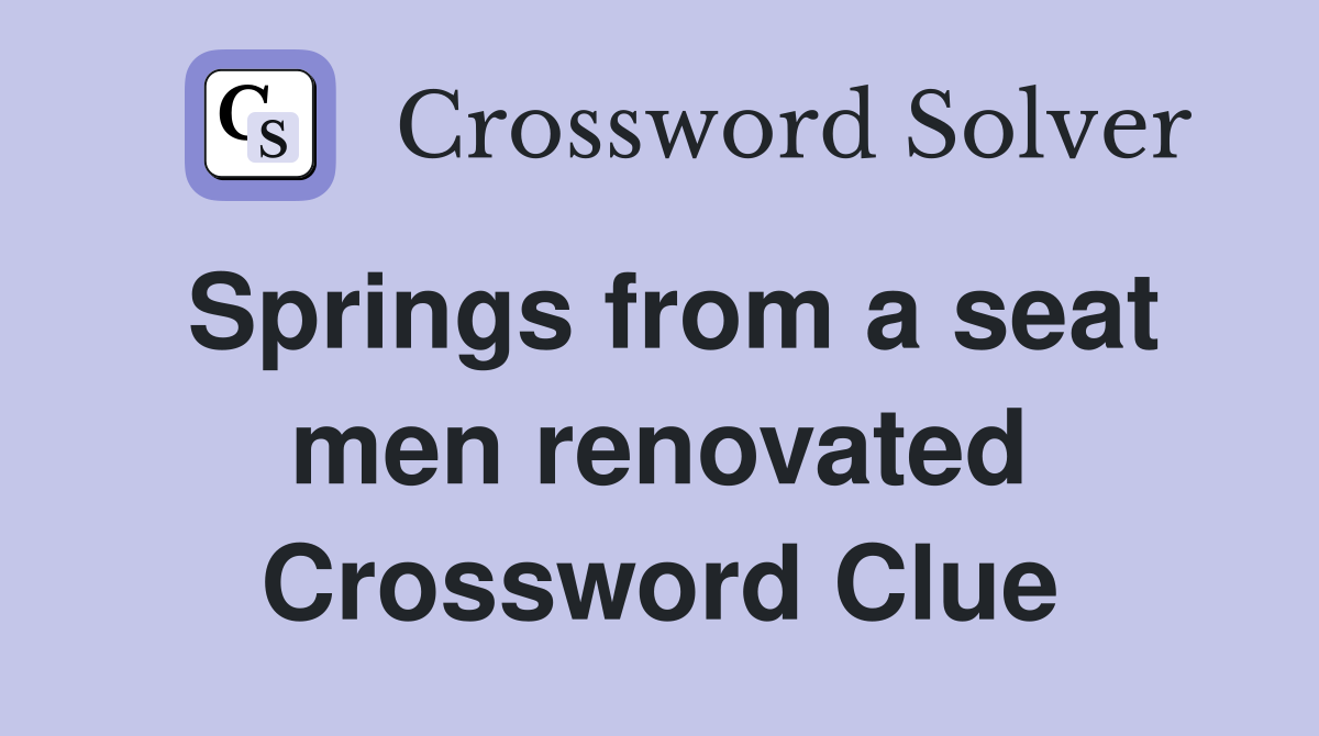 Springs from a seat men renovated Crossword Clue