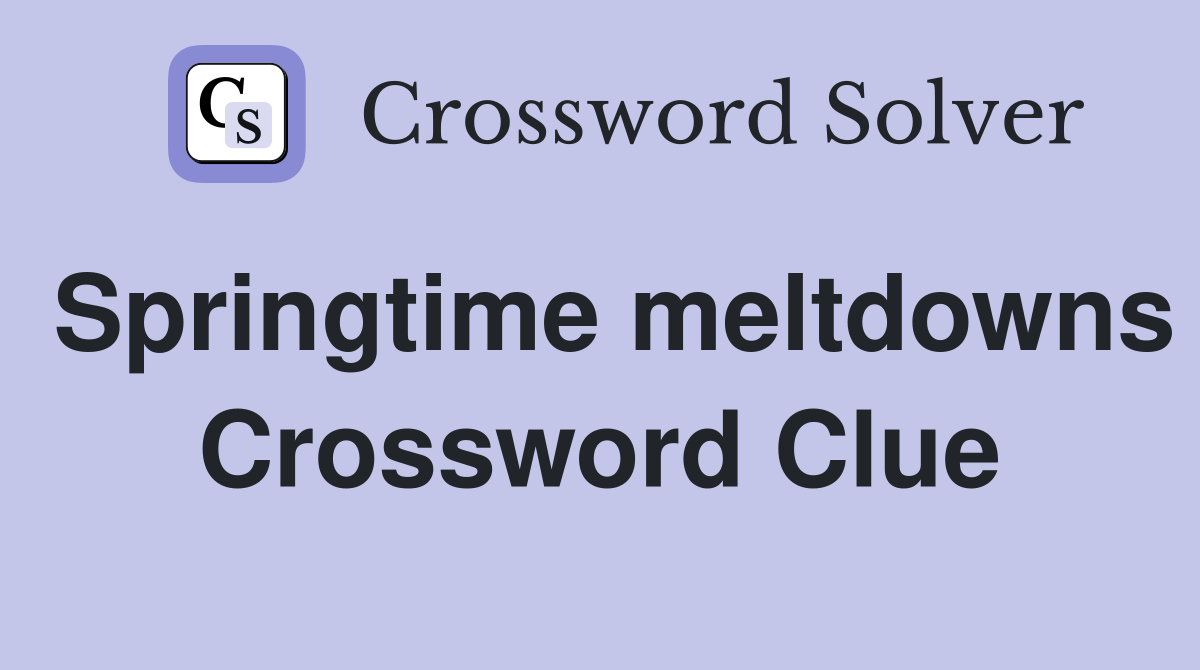 Springtime meltdowns Crossword Clue