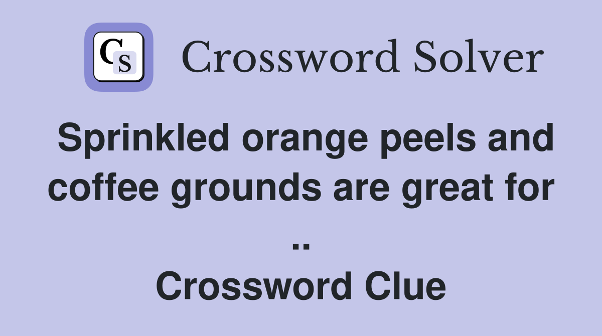 Sprinkled orange peels and coffee grounds are great for .. Crossword Clue