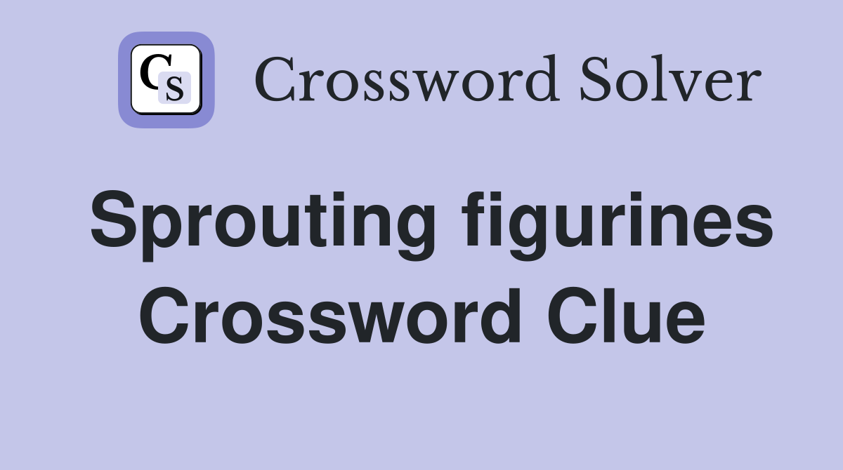 Sprouting figurines Crossword Clue