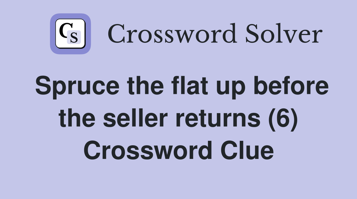 Spruce the flat up before the seller returns (6) Crossword Clue