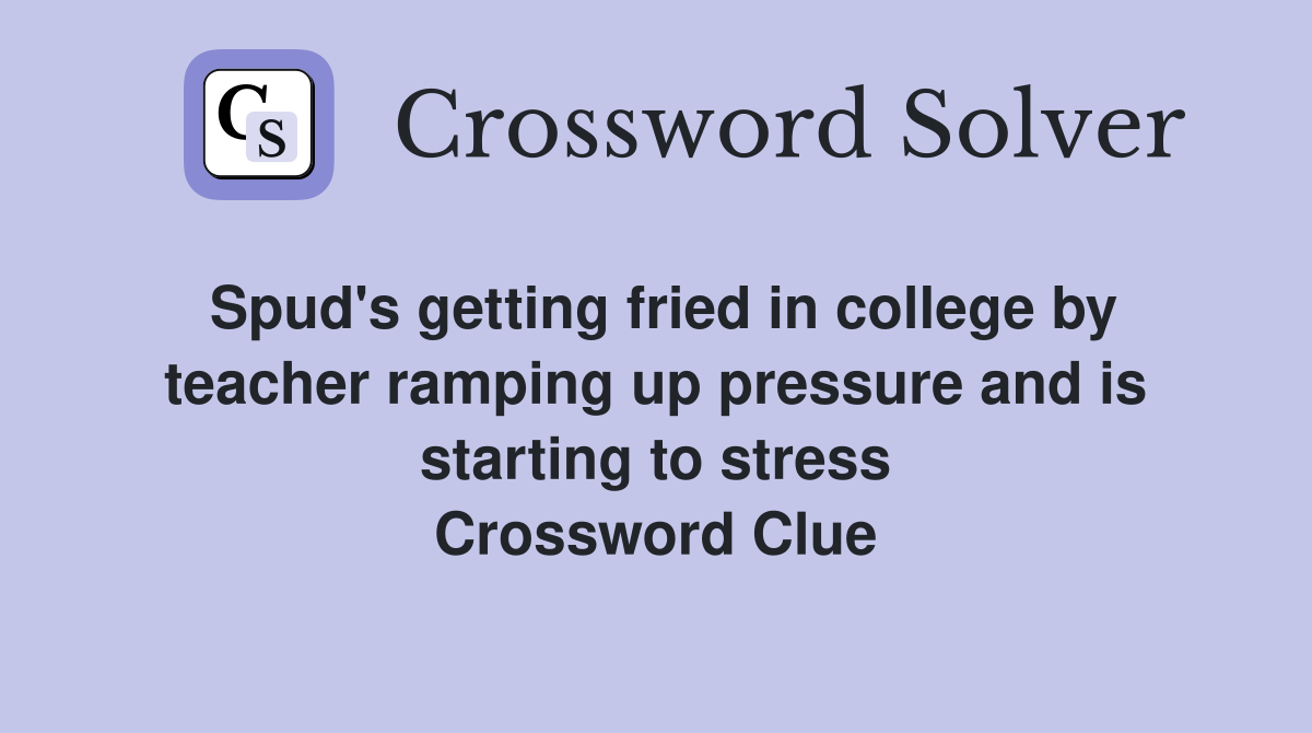 Spud's getting fried in college by teacher ramping up pressure and is starting to stress Crossword Clue