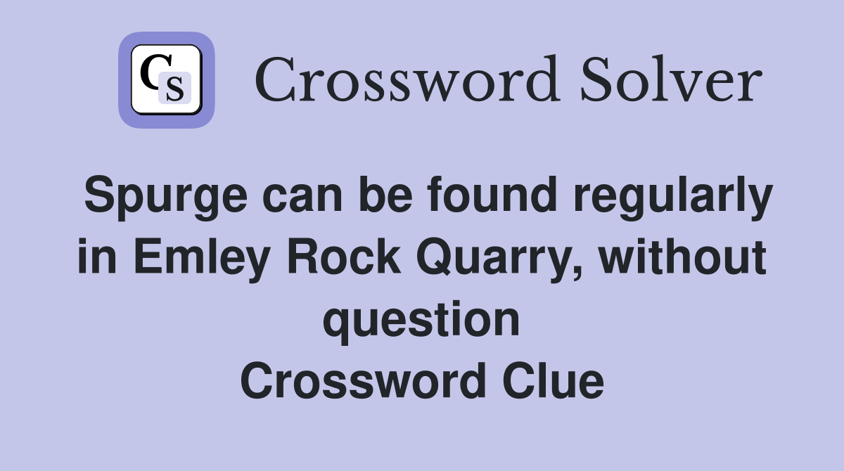 Spurge can be found regularly in Emley Rock Quarry, without question Crossword Clue