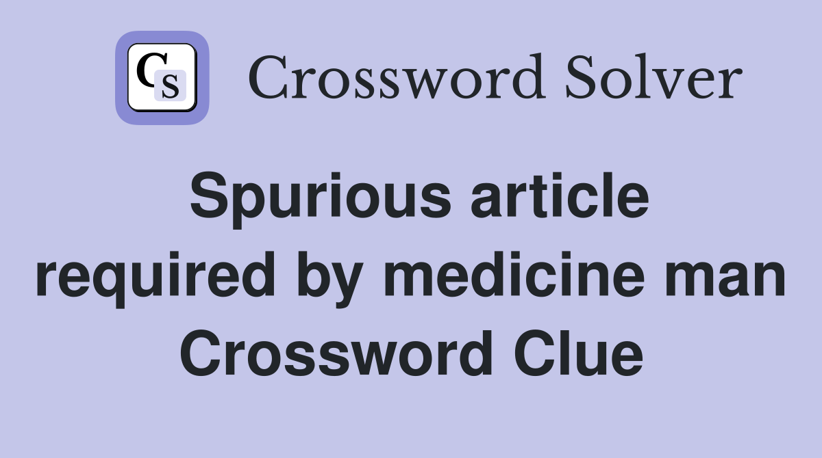 Spurious article required by medicine man Crossword Clue