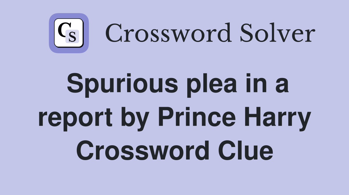 Spurious plea in a report by Prince Harry Crossword Clue