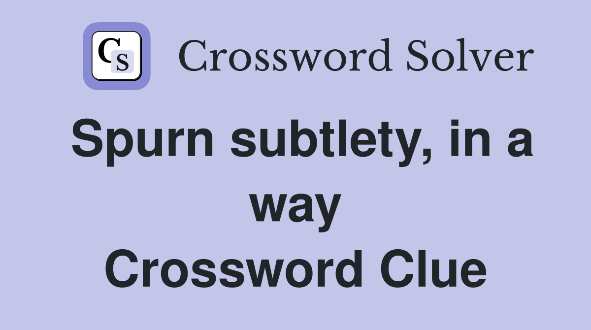 Spurn subtlety, in a way Crossword Clue