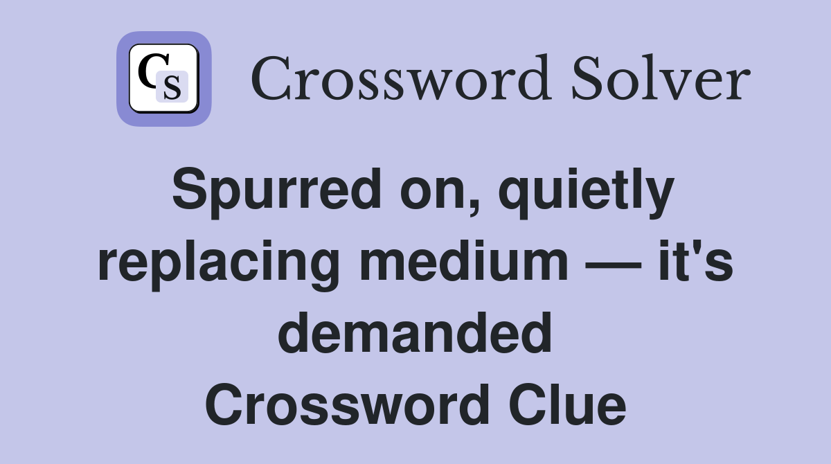 Spurred on, quietly replacing medium — it's demanded Crossword Clue