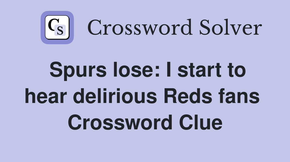 Spurs lose: I start to hear delirious Reds fans  Crossword Clue