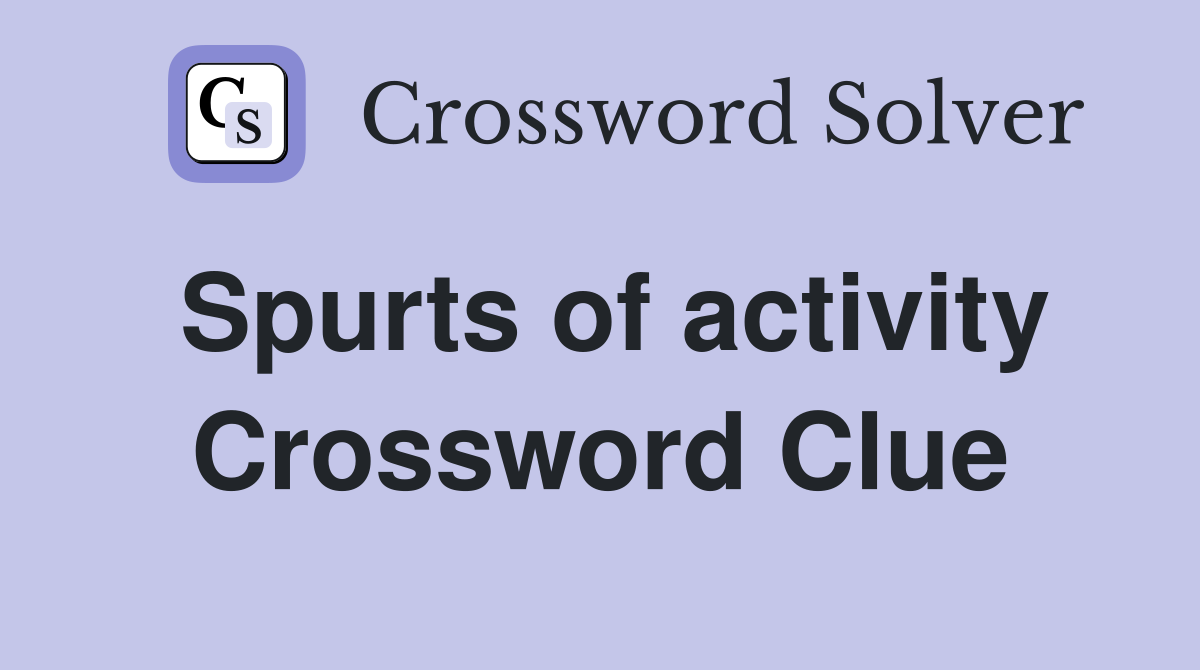 Spurts of activity Crossword Clue
