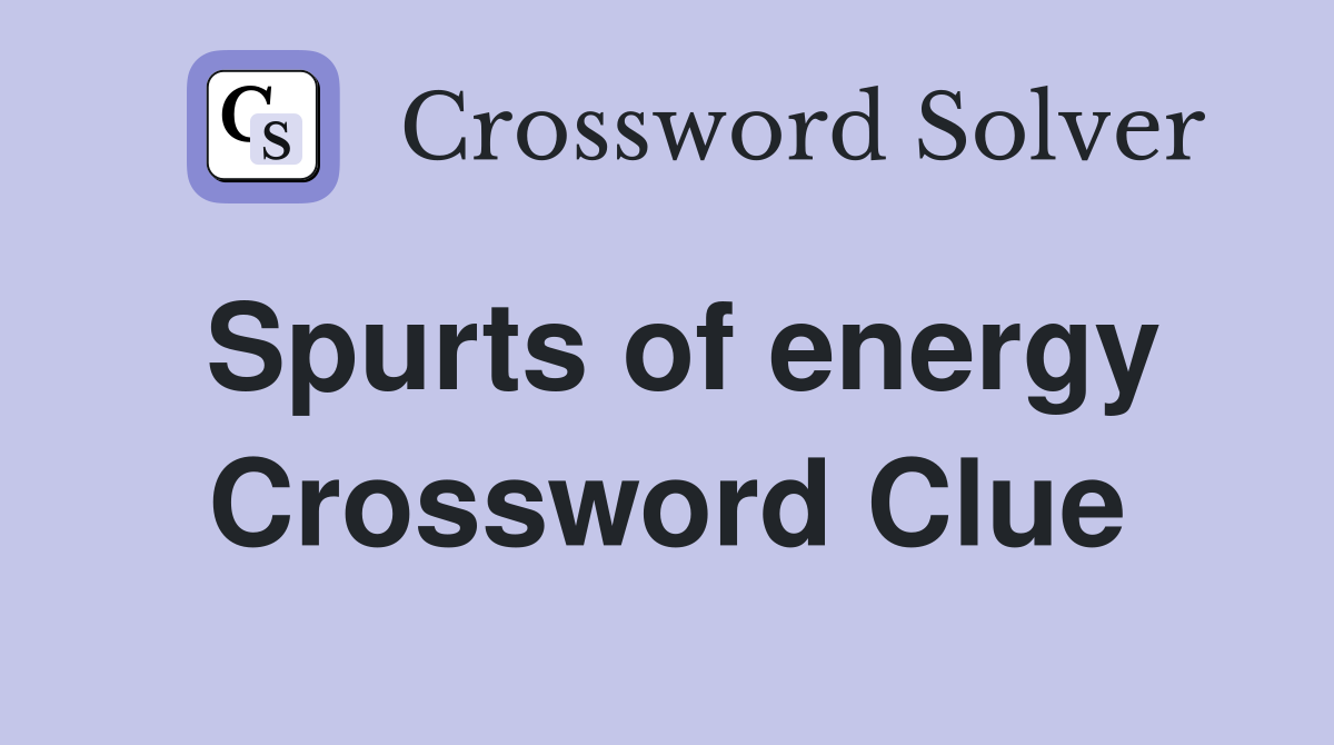Spurts of energy Crossword Clue