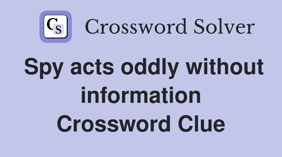 Spy acts oddly without information Crossword Clue