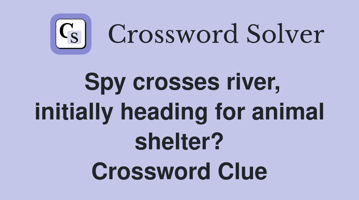 Spy crosses river, initially heading for animal shelter? Crossword Clue
