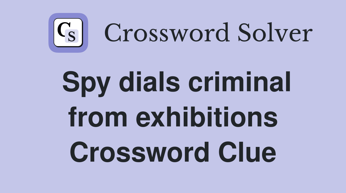 Spy dials criminal from exhibitions Crossword Clue