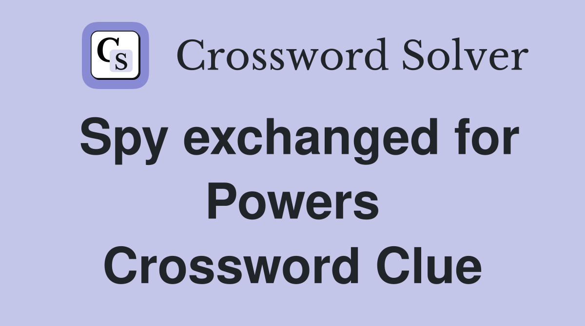 Spy exchanged for Powers Crossword Clue
